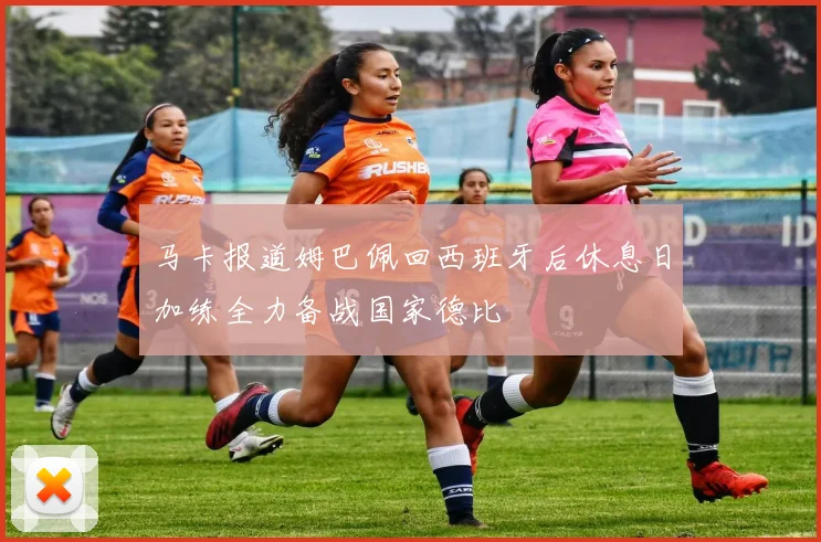 马卡报道姆巴佩回西班牙后休息日加练全力备战国家德比