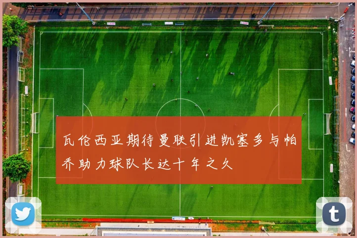 瓦伦西亚期待曼联引进凯塞多与帕乔助力球队长达十年之久