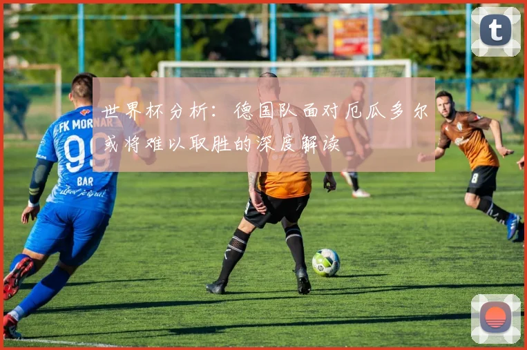 世界杯分析：德国队面对厄瓜多尔或将难以取胜的深度解读