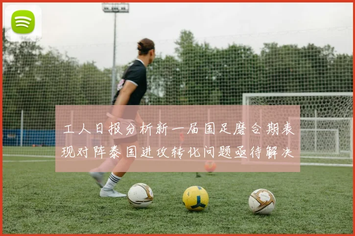 工人日报分析新一届国足磨合期表现对阵泰国进攻转化问题亟待解决