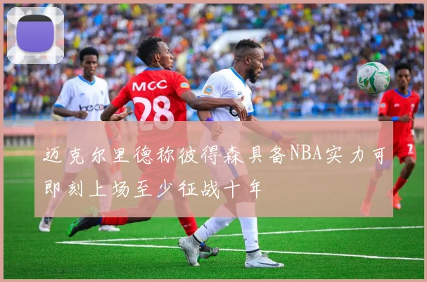 迈克尔里德称彼得森具备NBA实力可即刻上场至少征战十年