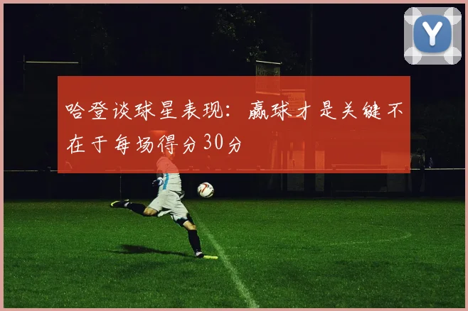 哈登谈球星表现：赢球才是关键不在于每场得分30分