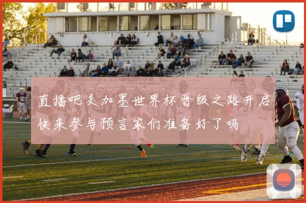 直播吧美加墨世界杯晋级之路开启快来参与预言家们准备好了吗