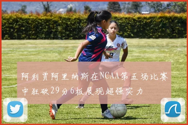 阿利贾阿里纳斯在NCAA第五场比赛中狂砍29分6板展现超强实力