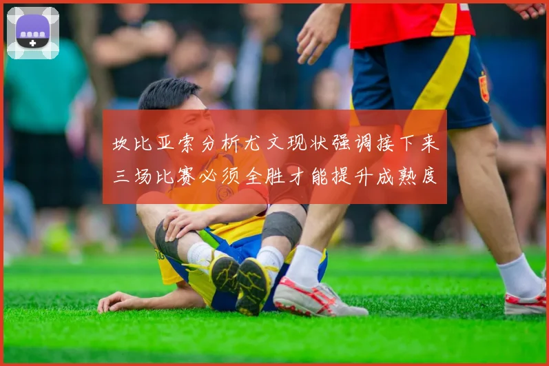坎比亚索分析尤文现状强调接下来三场比赛必须全胜才能提升成熟度
