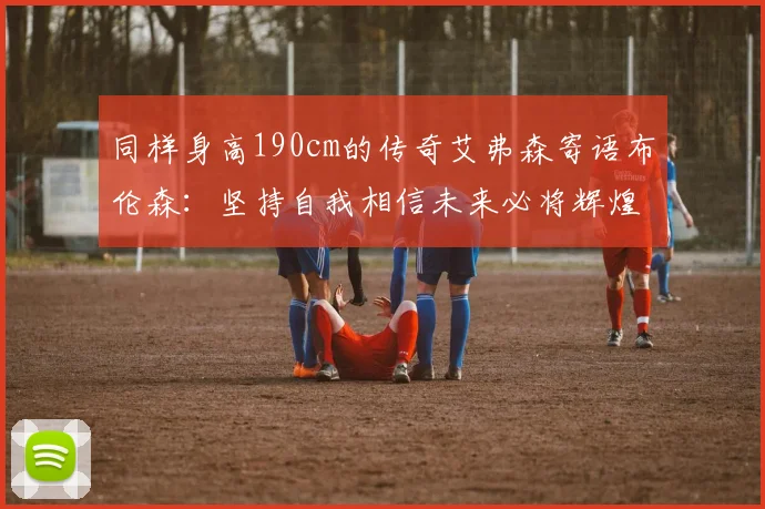 同样身高190cm的传奇艾弗森寄语布伦森：坚持自我相信未来必将辉煌