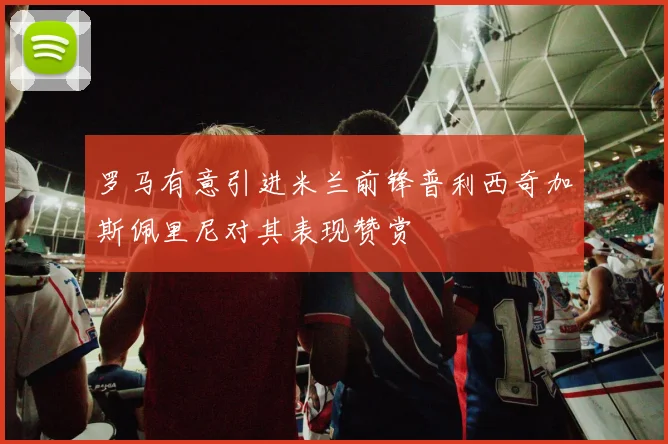 罗马有意引进米兰前锋普利西奇加斯佩里尼对其表现赞赏