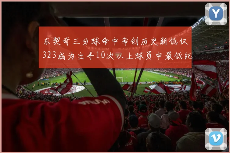 东契奇三分球命中率创历史新低仅323成为出手10次以上球员中最低纪录