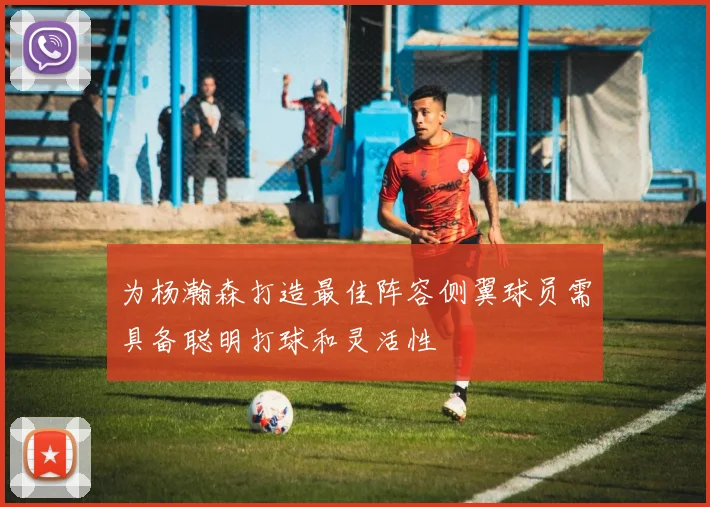 为杨瀚森打造最佳阵容侧翼球员需具备聪明打球和灵活性