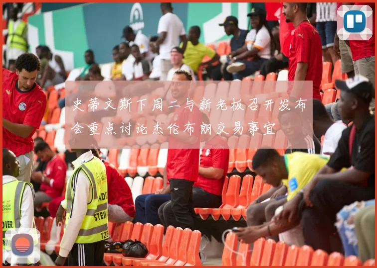 史蒂文斯下周二与新老板召开发布会重点讨论杰伦布朗交易事宜