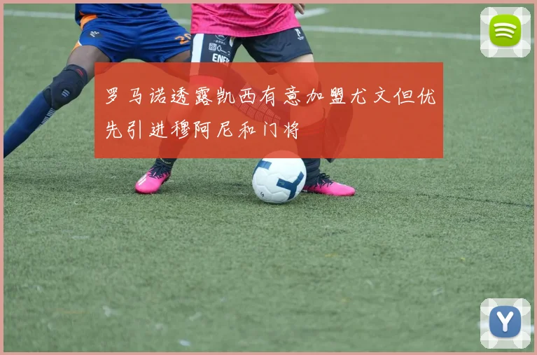 罗马诺透露凯西有意加盟尤文但优先引进穆阿尼和门将