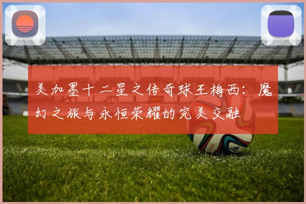 美加墨十二星之传奇球王梅西：魔幻之旅与永恒荣耀的完美交融