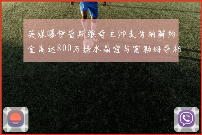 英媒曝伊普斯维奇主帅麦肯纳解约金高达800万镑水晶宫与富勒姆争相追逐