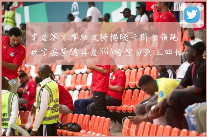季后赛末节助攻榜揭晓卡斯尔领跑坎宁安紧随其后SGA哈登分列三四位