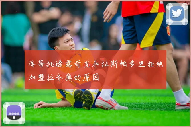 洛蒂托透露奇克和拉斯帕多里拒绝加盟拉齐奥的原因